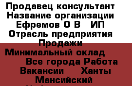 Продавец-консультант › Название организации ­ Ефремов О.В., ИП › Отрасль предприятия ­ Продажи › Минимальный оклад ­ 22 000 - Все города Работа » Вакансии   . Ханты-Мансийский,Нефтеюганск г.